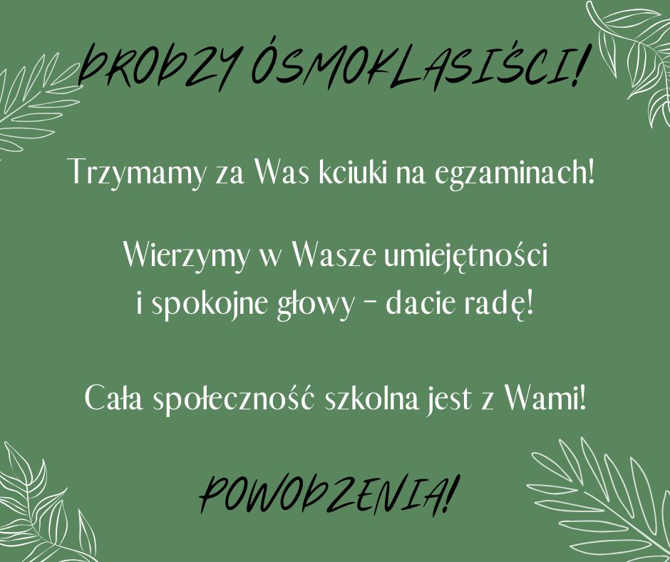 Drodzy Ósmoklasiści! Trzymamy za Was kciuki na egzaminie ósmoklasisty! Wierzymy w Wasze umiejętności i spokojne głowy – dacie radę! Cała społeczność szkolna jest z Wami! Powodzenia!.jpg